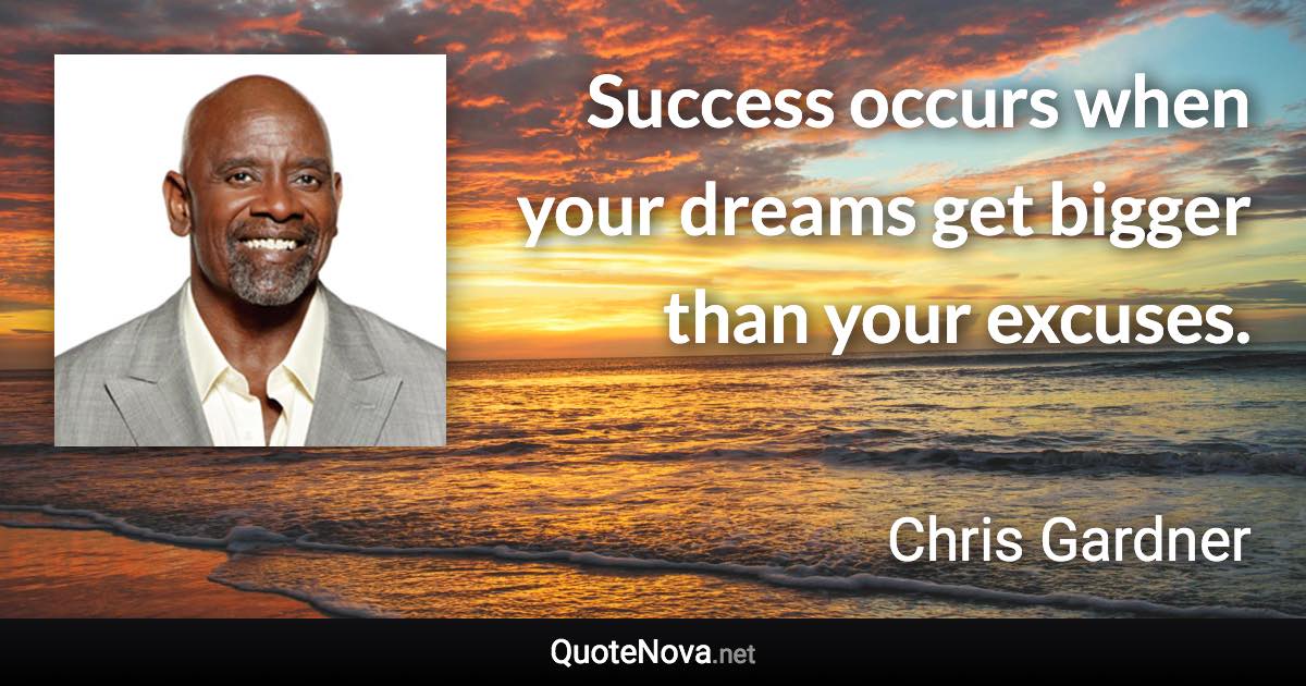 Success occurs when your dreams get bigger than your excuses. - Chris Gardner quote
