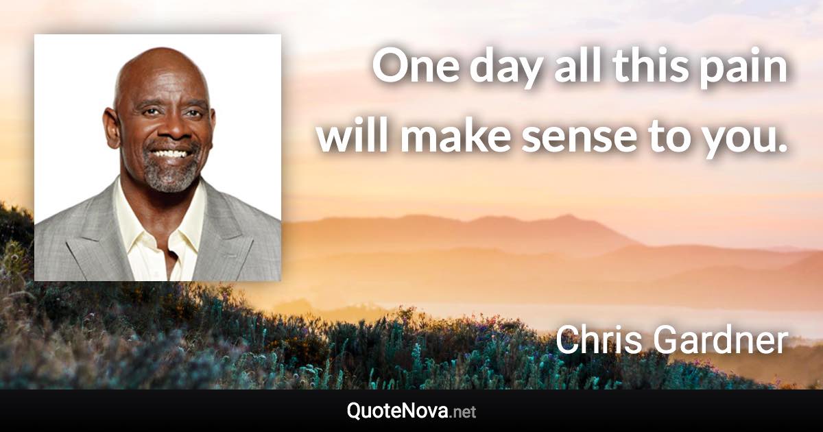One day all this pain will make sense to you. - Chris Gardner quote