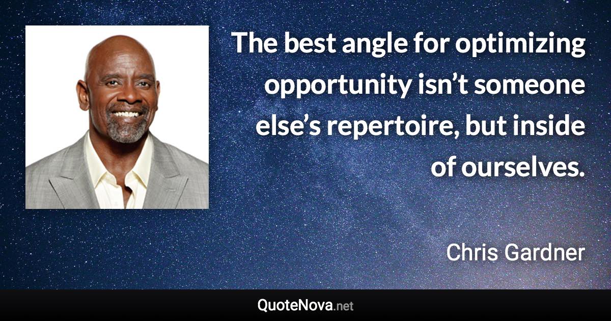 The best angle for optimizing opportunity isn’t someone else’s repertoire, but inside of ourselves. - Chris Gardner quote