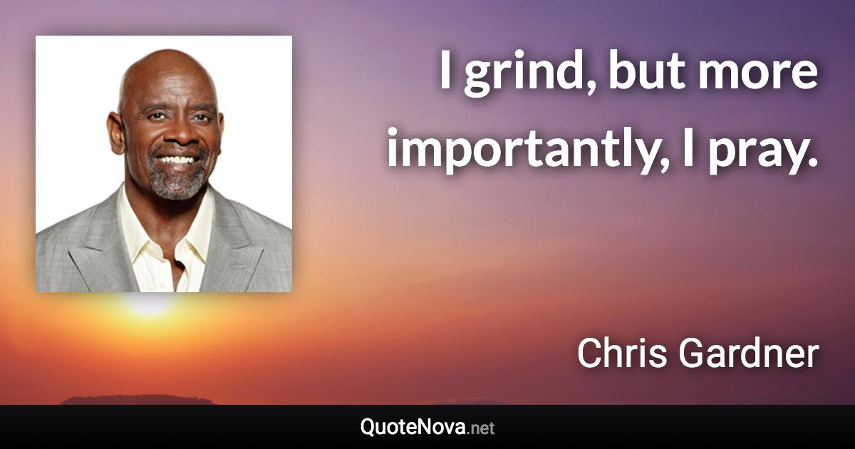 I grind, but more importantly, I pray. - Chris Gardner quote