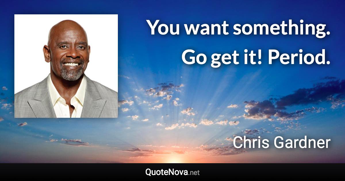 You want something. Go get it! Period. - Chris Gardner quote