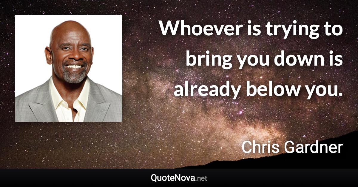 Whoever is trying to bring you down is already below you. - Chris Gardner quote