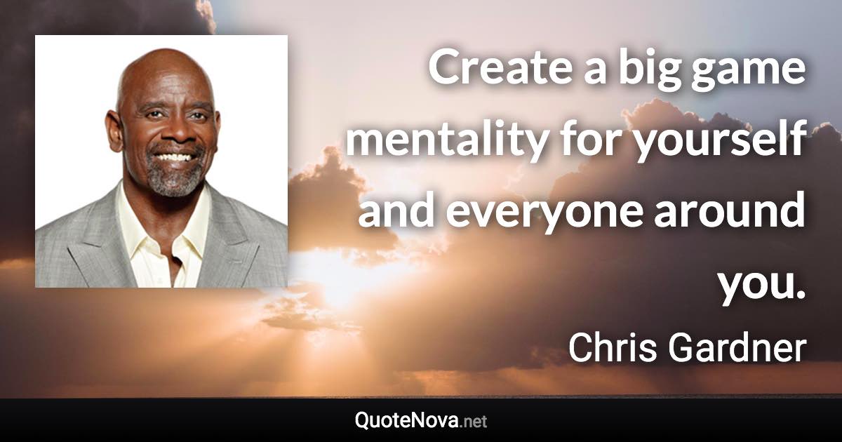 Create a big game mentality for yourself and everyone around you. - Chris Gardner quote