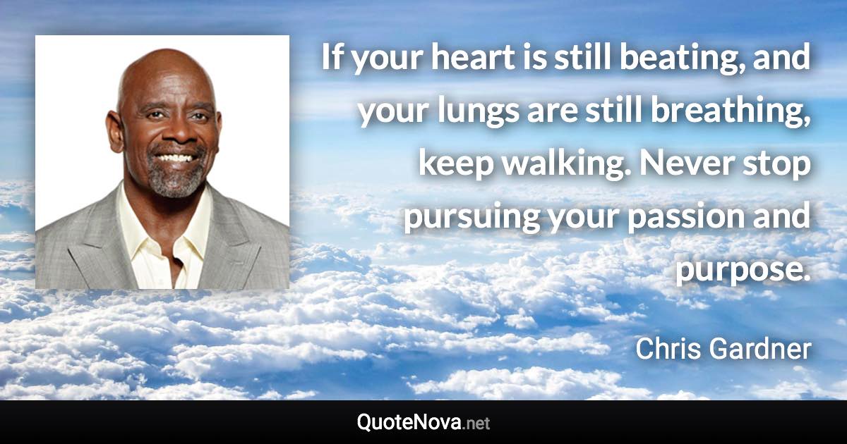 If your heart is still beating, and your lungs are still breathing, keep walking. Never stop pursuing your passion and purpose. - Chris Gardner quote