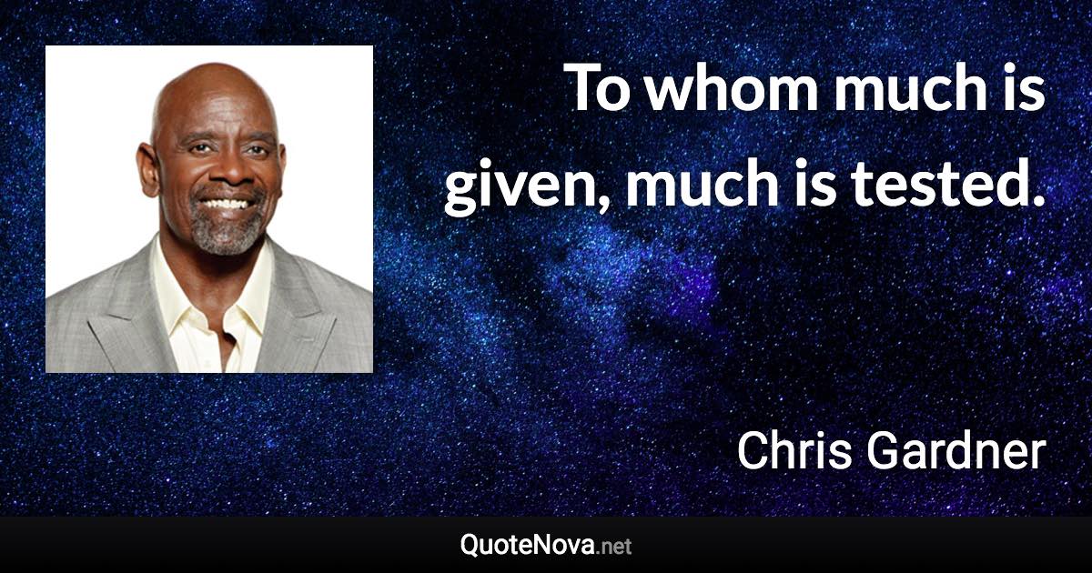 To whom much is given, much is tested. - Chris Gardner quote
