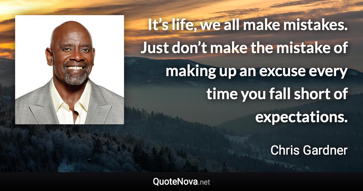 It’s life, we all make mistakes. Just don’t make the mistake of making up an excuse every time you fall short of expectations. - Chris Gardner quote