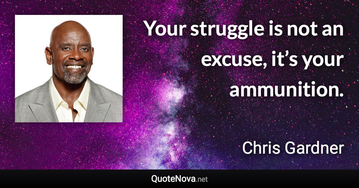Your struggle is not an excuse, it’s your ammunition. - Chris Gardner quote