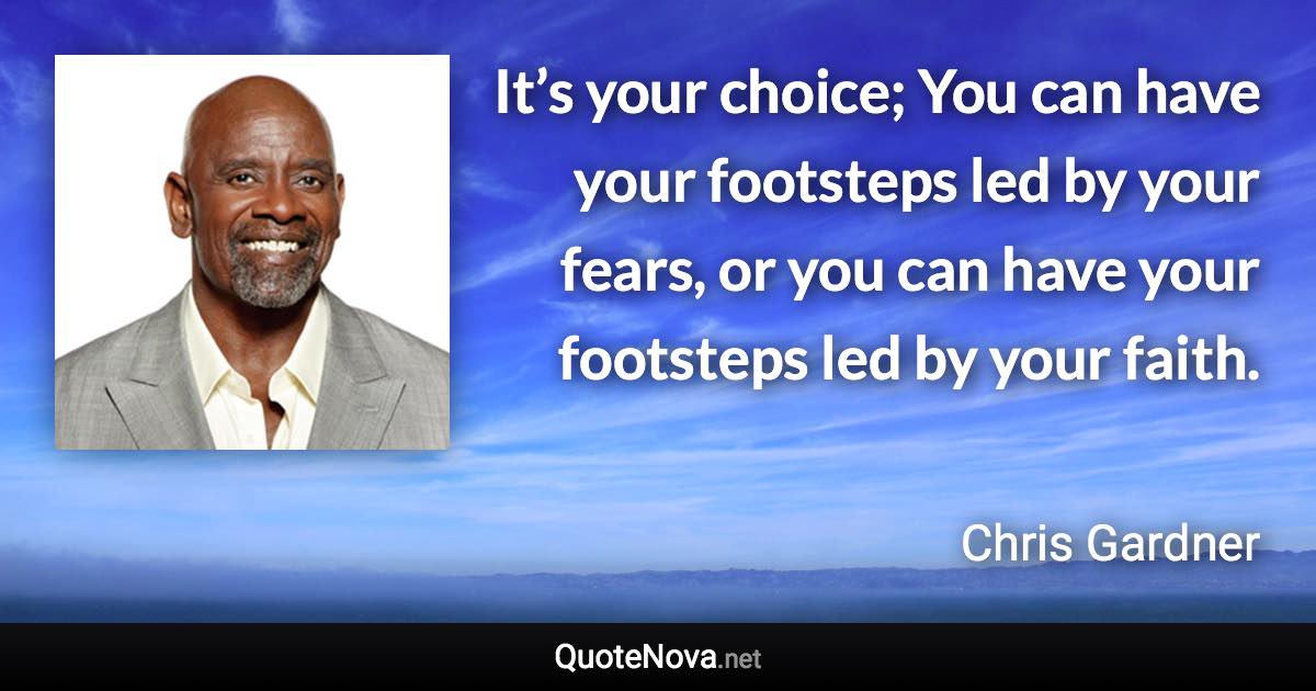 It’s your choice; You can have your footsteps led by your fears, or you can have your footsteps led by your faith. - Chris Gardner quote