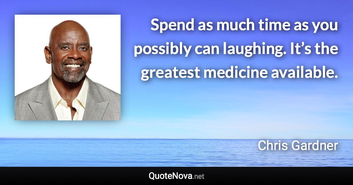 Spend as much time as you possibly can laughing. It’s the greatest medicine available. - Chris Gardner quote