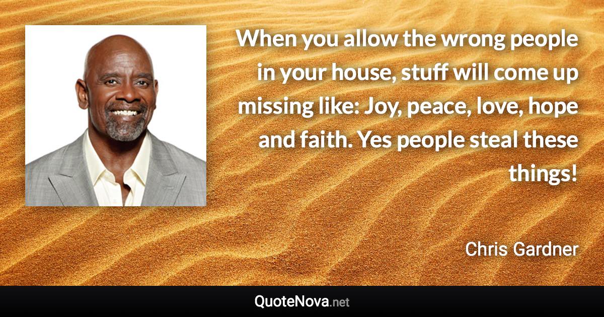 When you allow the wrong people in your house, stuff will come up missing like: Joy, peace, love, hope and faith. Yes people steal these things! - Chris Gardner quote