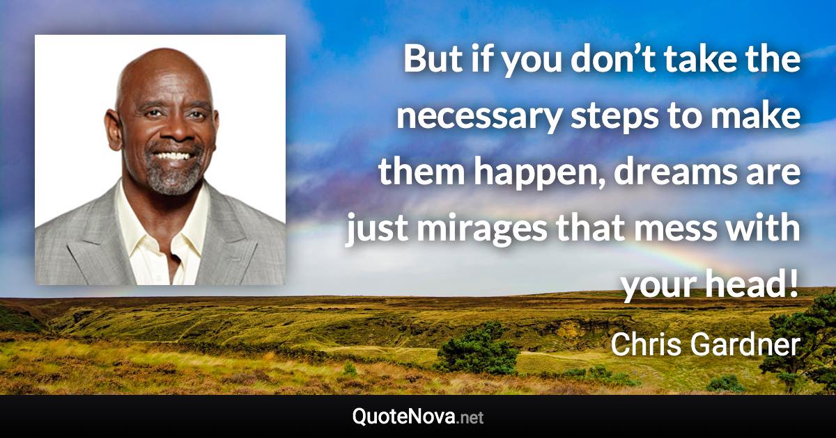 But if you don’t take the necessary steps to make them happen, dreams are just mirages that mess with your head! - Chris Gardner quote