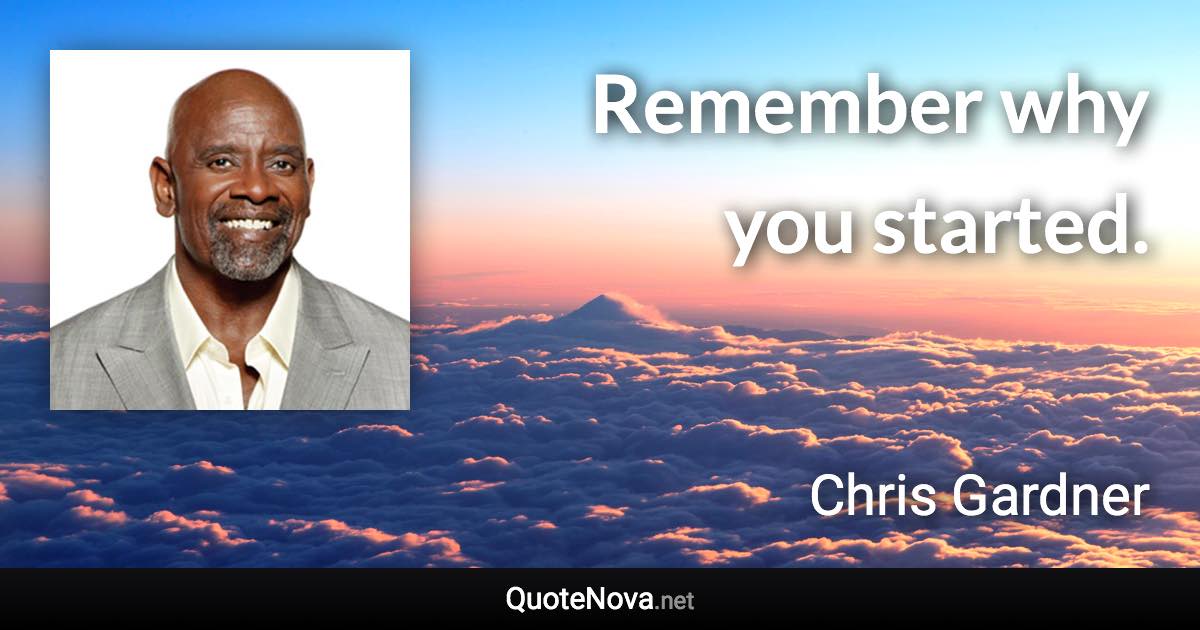 Remember why you started. - Chris Gardner quote