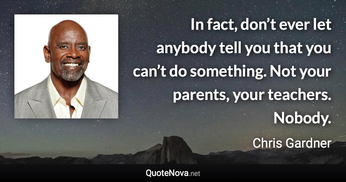 In fact, don’t ever let anybody tell you that you can’t do something. Not your parents, your teachers. Nobody. - Chris Gardner quote