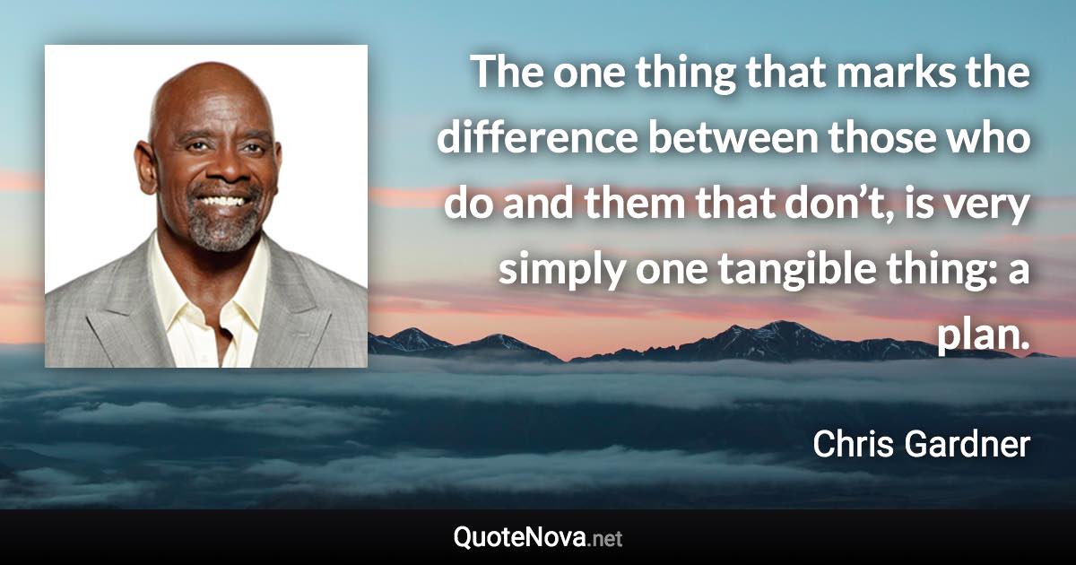 The one thing that marks the difference between those who do and them that don’t, is very simply one tangible thing: a plan. - Chris Gardner quote