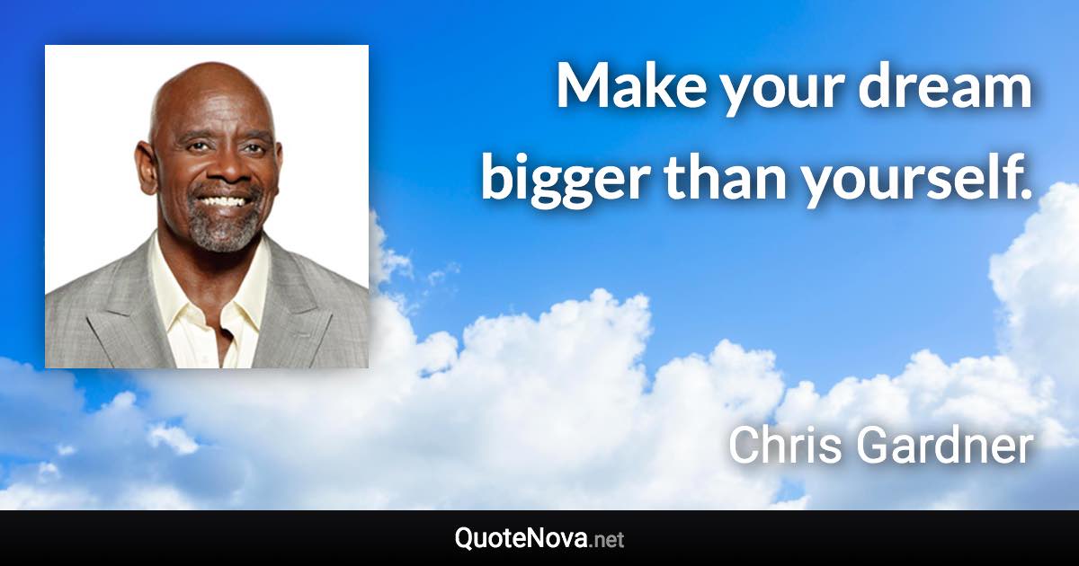 Make your dream bigger than yourself. - Chris Gardner quote