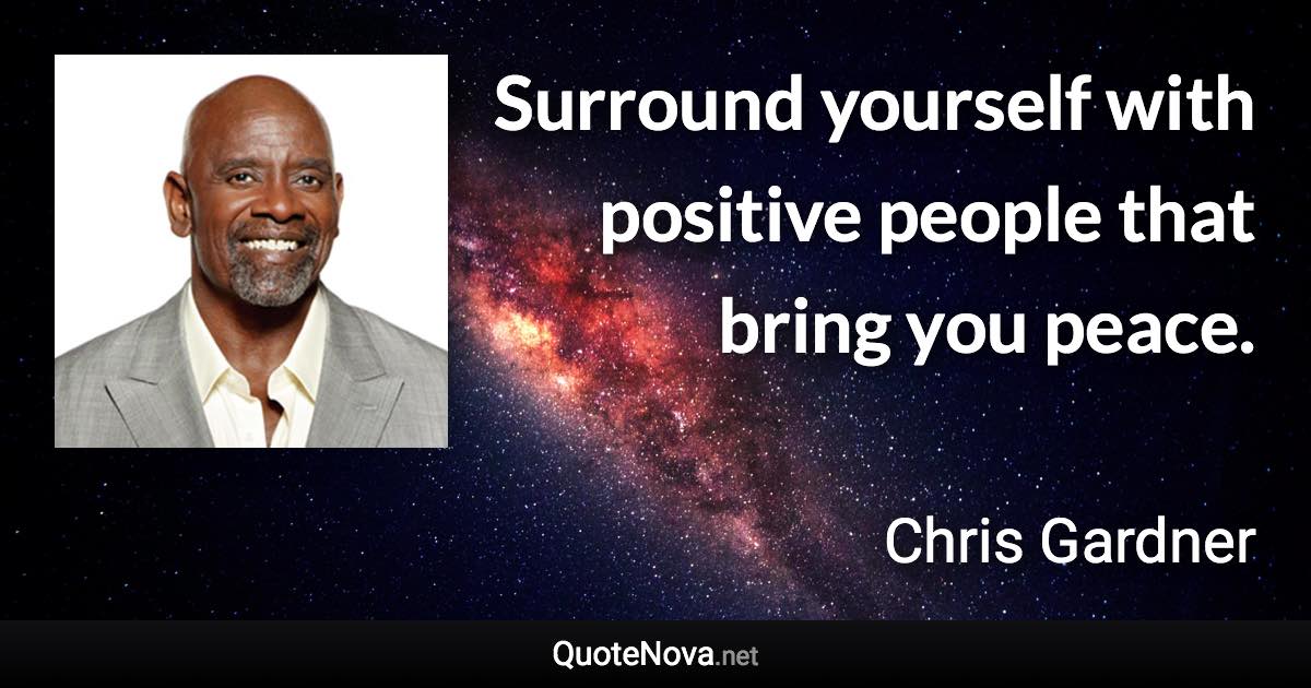 Surround yourself with positive people that bring you peace. - Chris Gardner quote