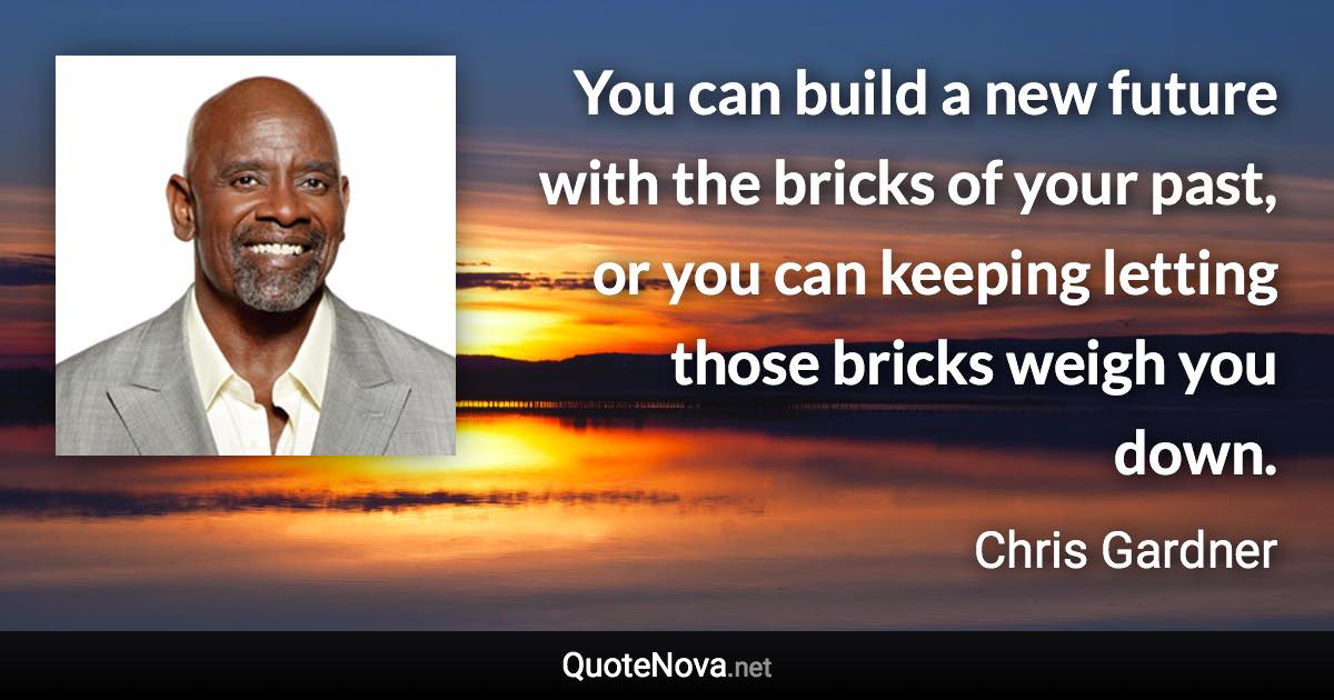 You can build a new future with the bricks of your past, or you can keeping letting those bricks weigh you down. - Chris Gardner quote