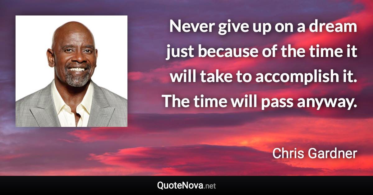 Never give up on a dream just because of the time it will take to accomplish it. The time will pass anyway. - Chris Gardner quote