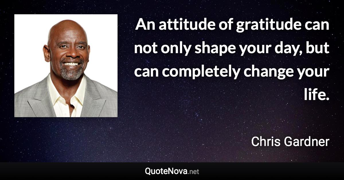 An attitude of gratitude can not only shape your day, but can completely change your life. - Chris Gardner quote