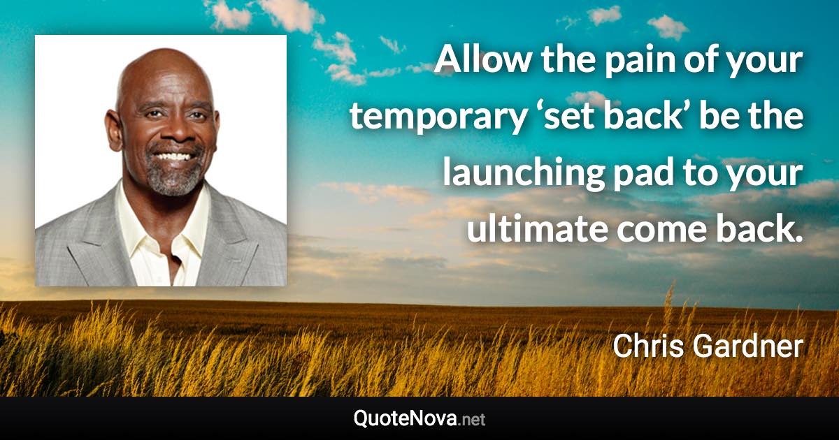 Allow the pain of your temporary ‘set back’ be the launching pad to your ultimate come back. - Chris Gardner quote