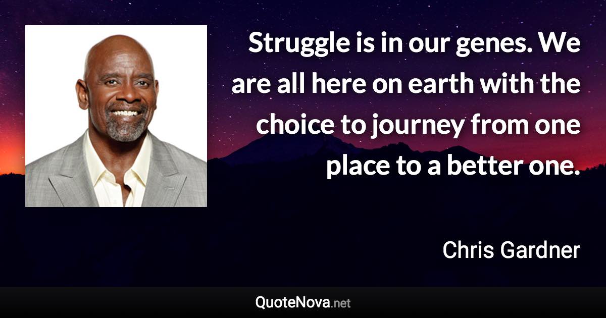 Struggle is in our genes. We are all here on earth with the choice to journey from one place to a better one. - Chris Gardner quote