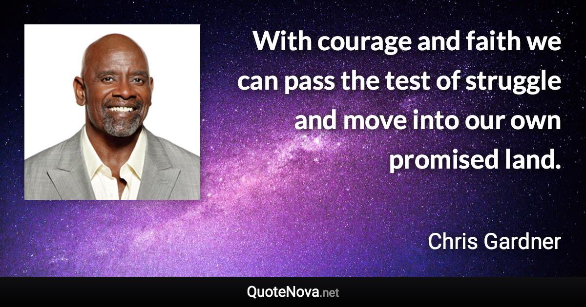 With courage and faith we can pass the test of struggle and move into our own promised land. - Chris Gardner quote