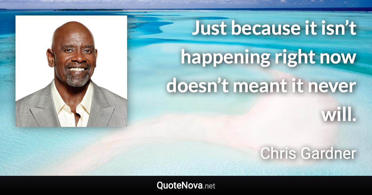 Just because it isn’t happening right now doesn’t meant it never will. - Chris Gardner quote