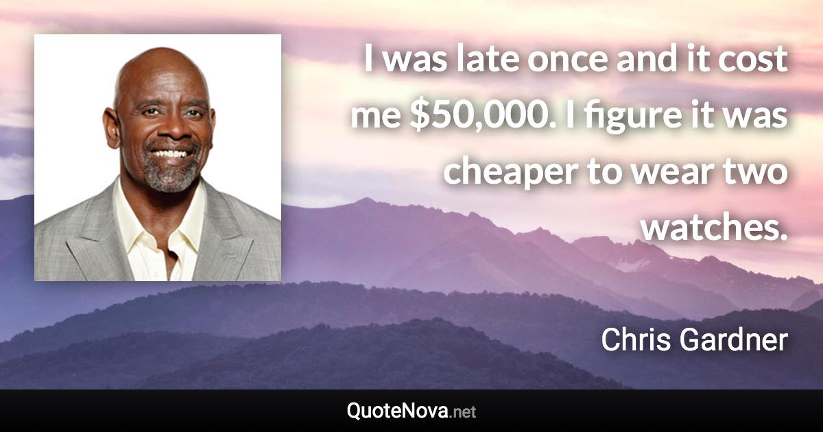 I was late once and it cost me $50,000. I figure it was cheaper to wear two watches. - Chris Gardner quote