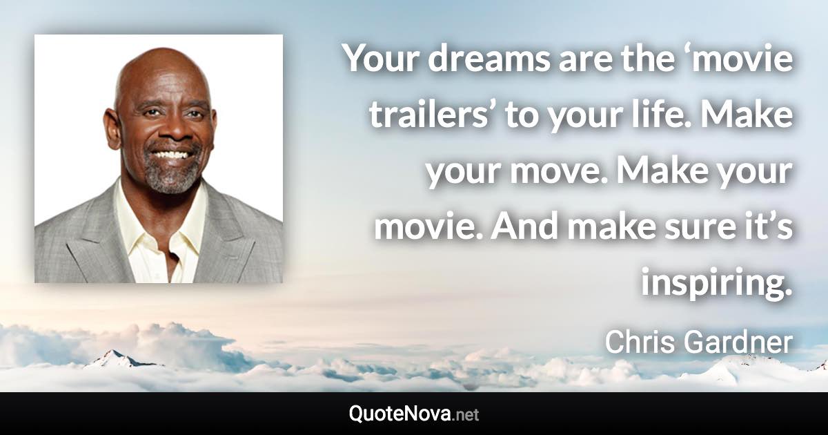 Your dreams are the ‘movie trailers’ to your life. Make your move. Make your movie. And make sure it’s inspiring. - Chris Gardner quote