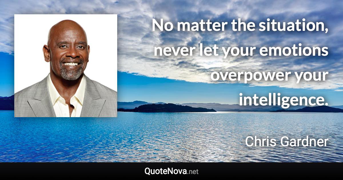 No matter the situation, never let your emotions overpower your intelligence. - Chris Gardner quote