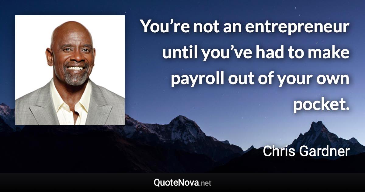 You’re not an entrepreneur until you’ve had to make payroll out of your own pocket. - Chris Gardner quote