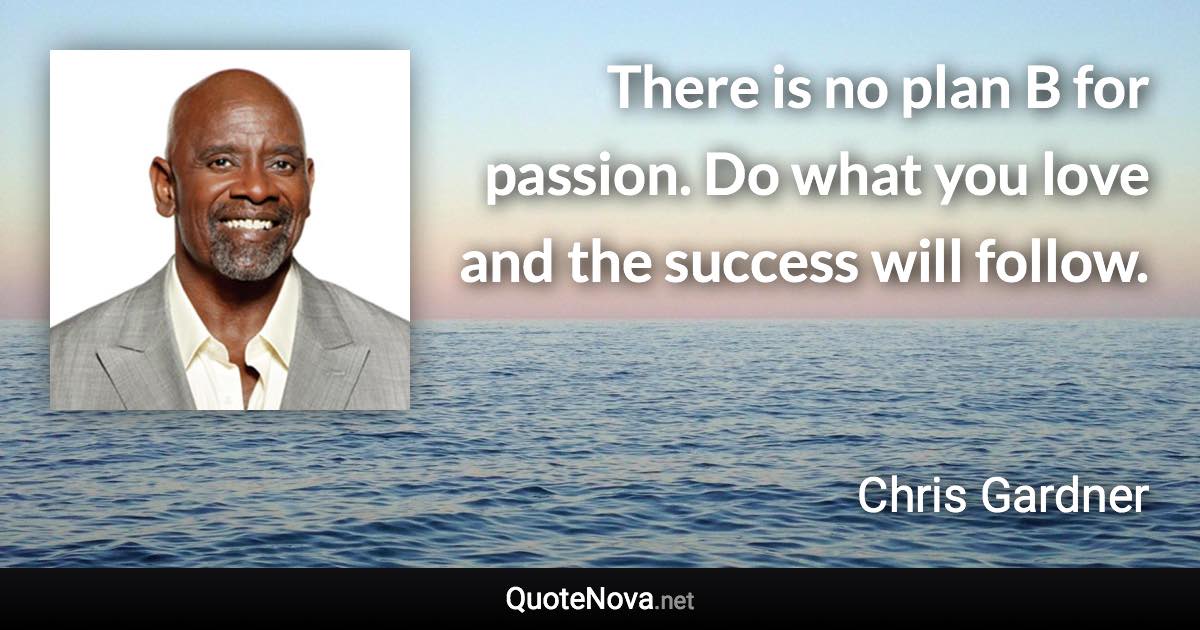 There is no plan B for passion. Do what you love and the success will follow. - Chris Gardner quote