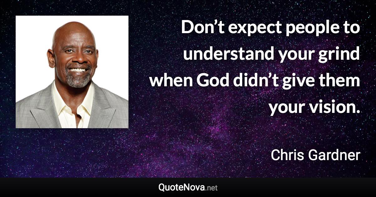 Don’t expect people to understand your grind when God didn’t give them your vision. - Chris Gardner quote