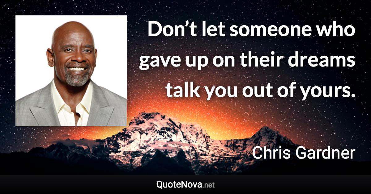 Don’t let someone who gave up on their dreams talk you out of yours. - Chris Gardner quote