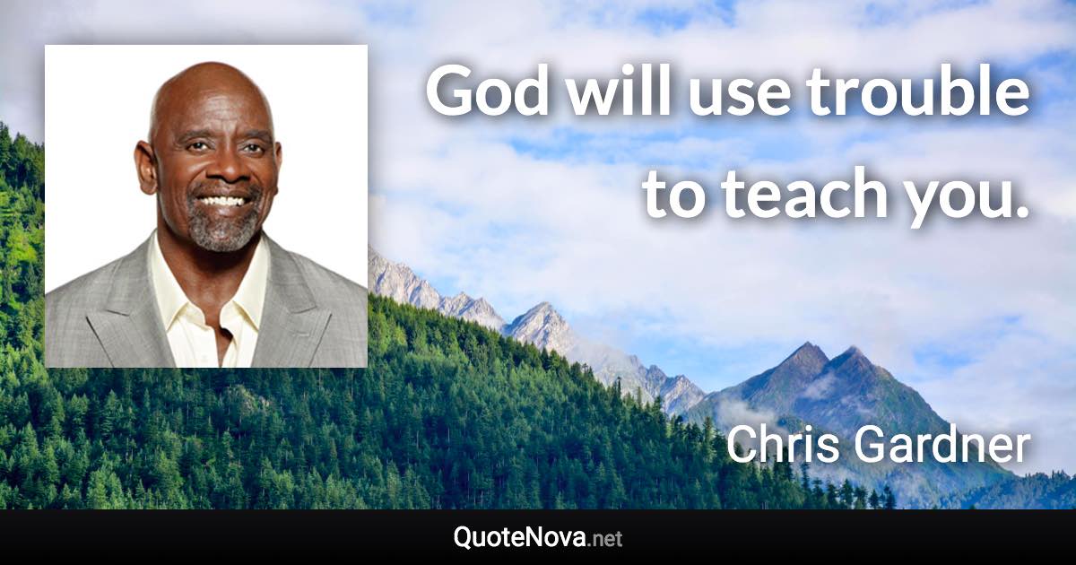 God will use trouble to teach you. - Chris Gardner quote