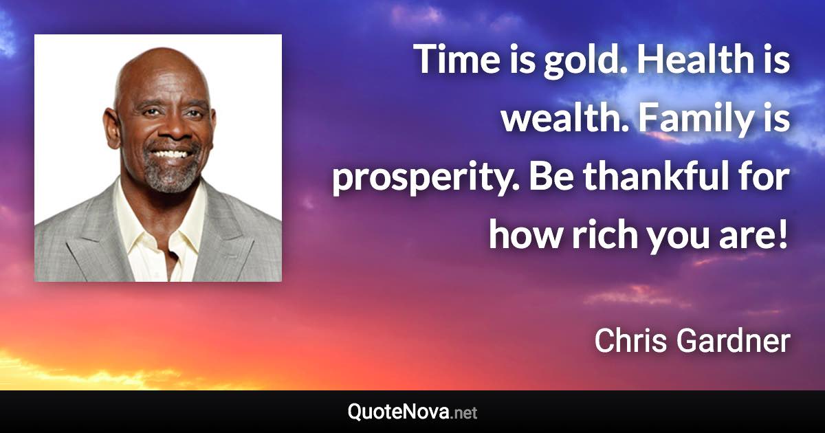 Time is gold. Health is wealth. Family is prosperity. Be thankful for how rich you are! - Chris Gardner quote