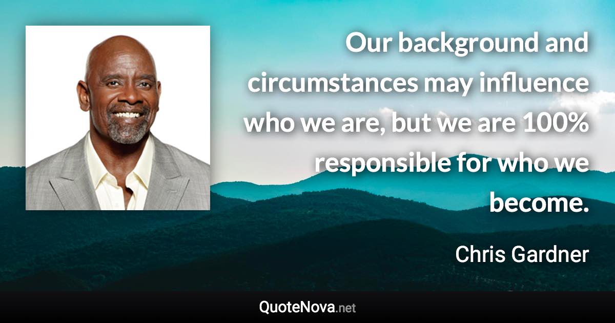 Our background and circumstances may influence who we are, but we are 100% responsible for who we become. - Chris Gardner quote