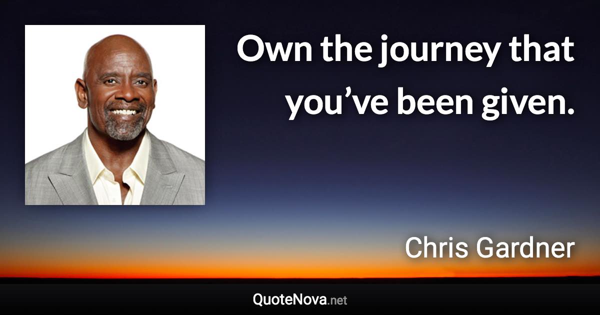 Own the journey that you’ve been given. - Chris Gardner quote