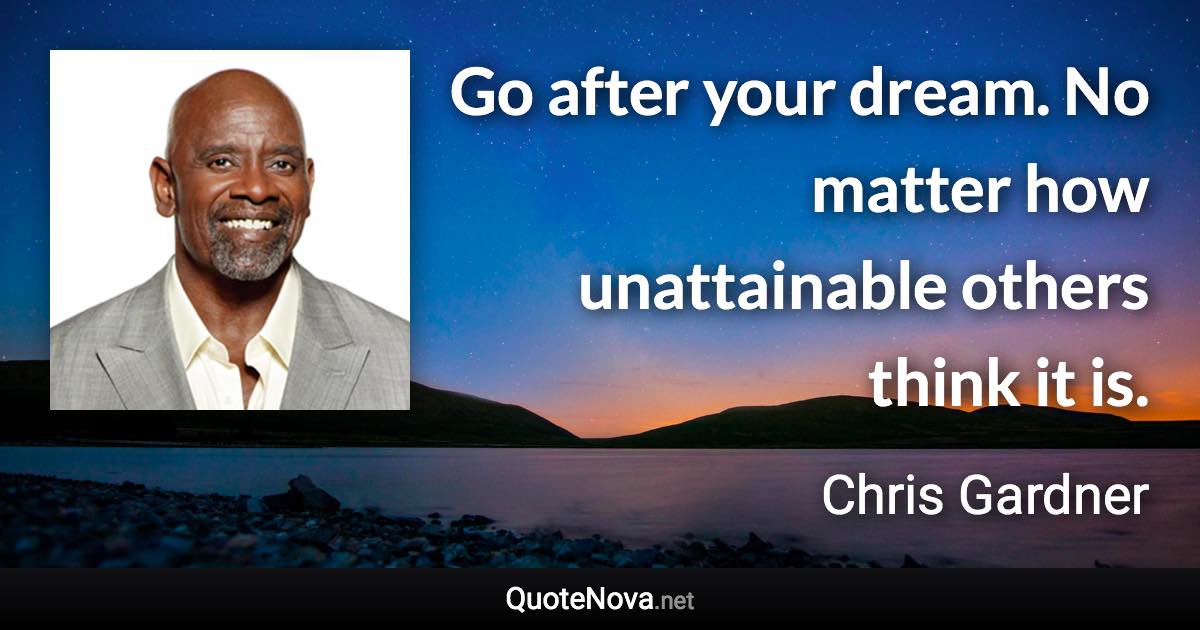 Go after your dream. No matter how unattainable others think it is. - Chris Gardner quote