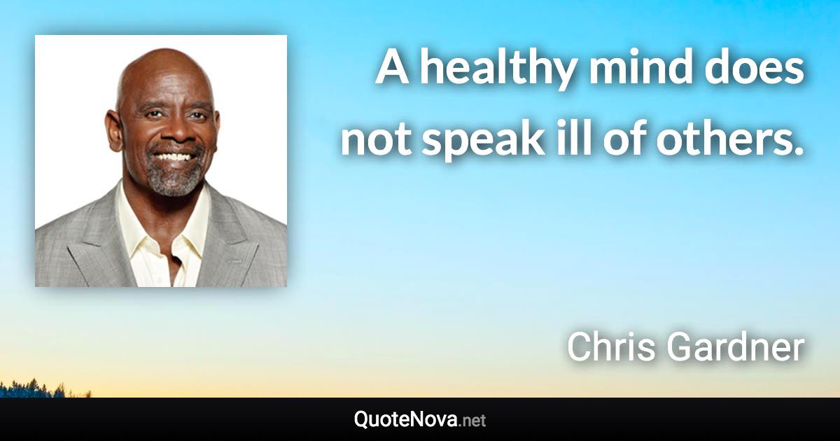 A healthy mind does not speak ill of others. - Chris Gardner quote