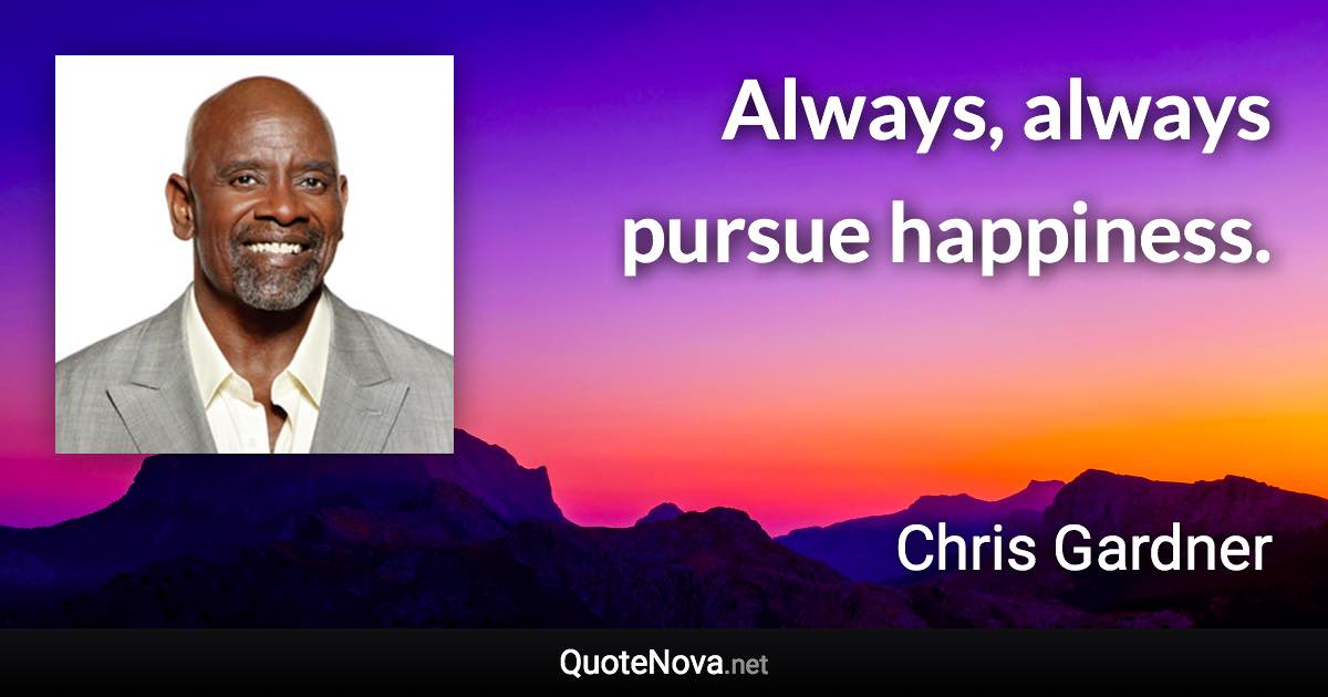 Always, always pursue happiness. - Chris Gardner quote