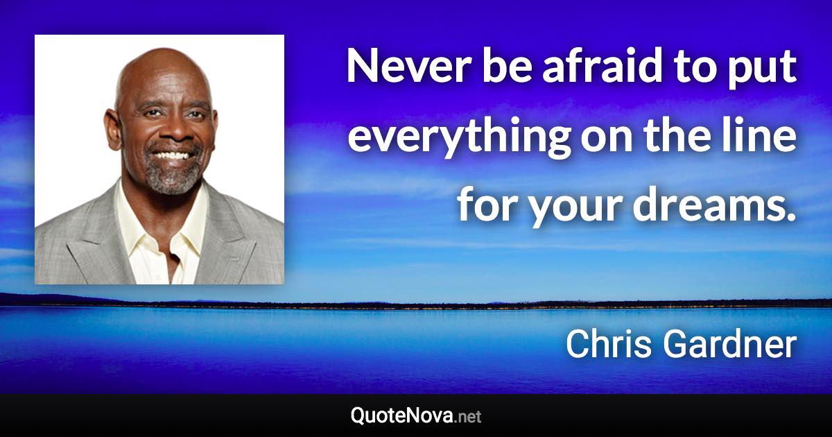 Never be afraid to put everything on the line for your dreams. - Chris Gardner quote