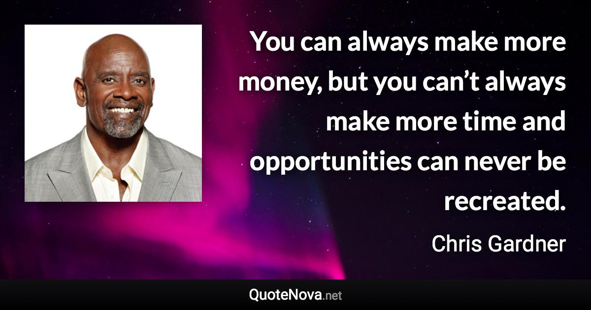 You can always make more money, but you can’t always make more time and opportunities can never be recreated. - Chris Gardner quote