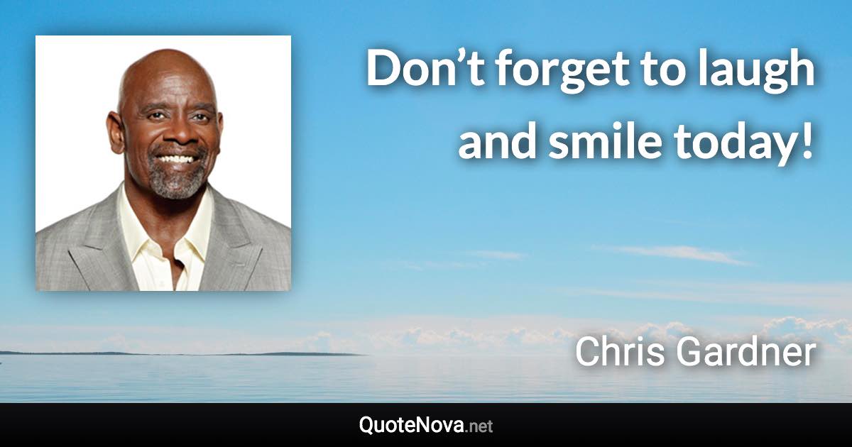 Don’t forget to laugh and smile today! - Chris Gardner quote