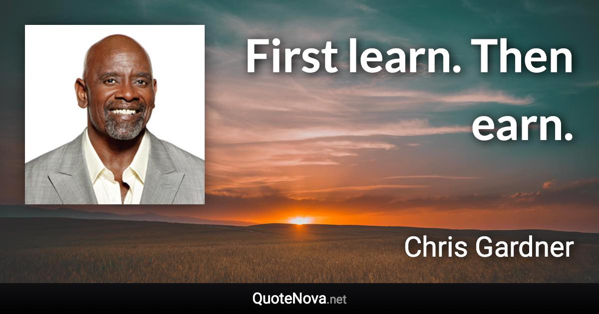 First learn. Then earn. - Chris Gardner quote