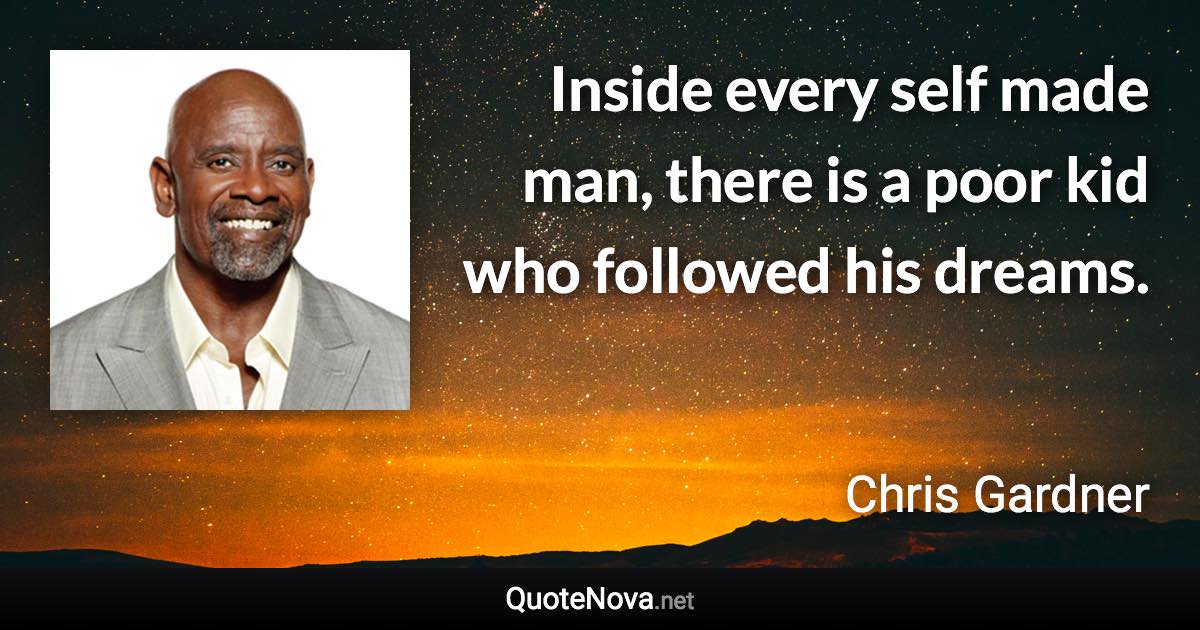 Inside every self made man, there is a poor kid who followed his dreams. - Chris Gardner quote