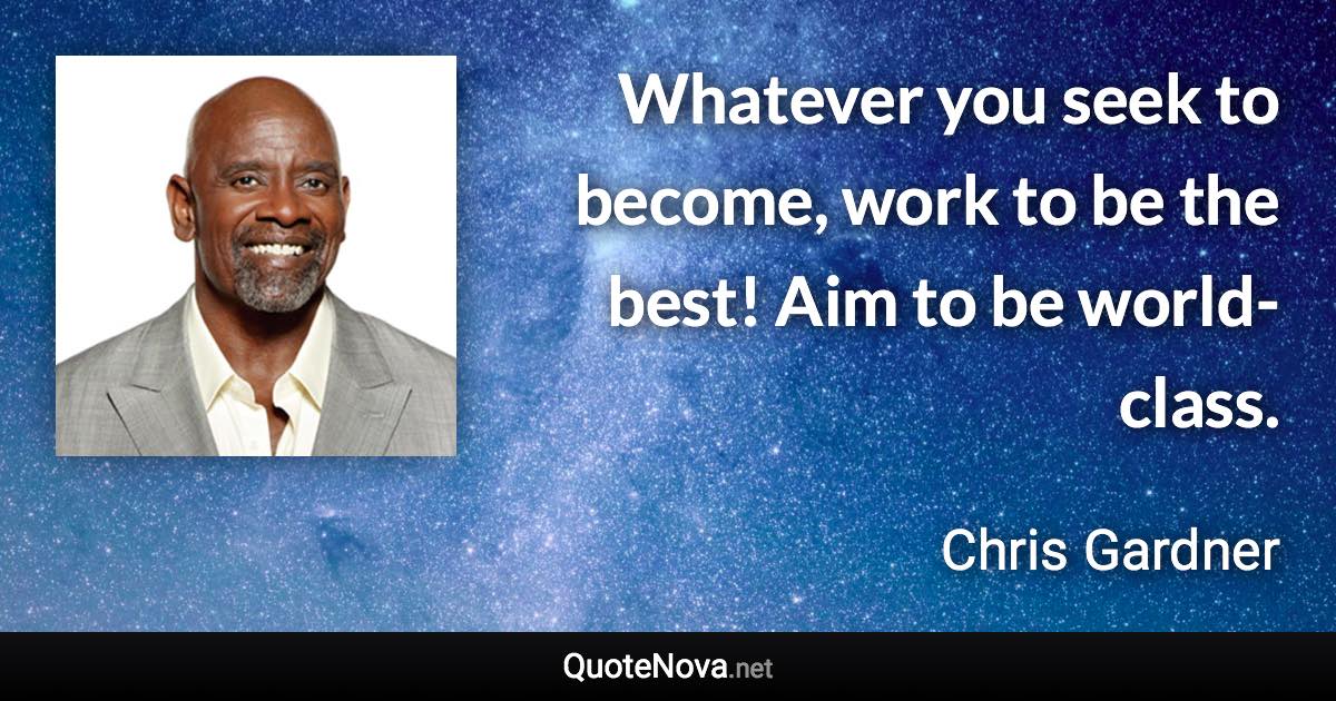 Whatever you seek to become, work to be the best! Aim to be world-class. - Chris Gardner quote