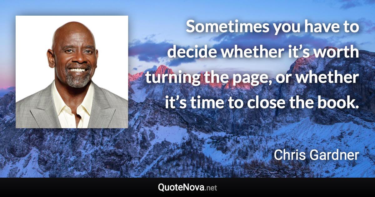 Sometimes you have to decide whether it’s worth turning the page, or whether it’s time to close the book. - Chris Gardner quote