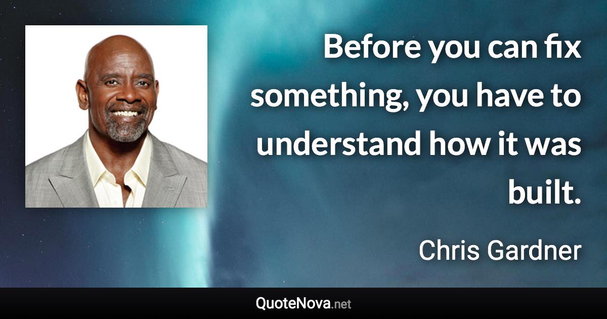 Before you can fix something, you have to understand how it was built. - Chris Gardner quote