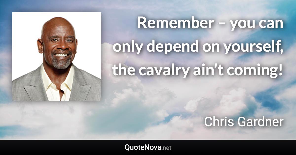 Remember – you can only depend on yourself, the cavalry ain’t coming! - Chris Gardner quote